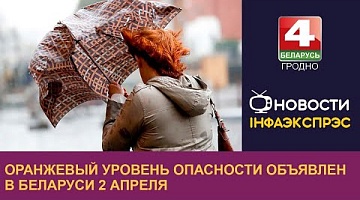 <b>Новости Гродно. 01.04.2024</b>. Оранжевый уровень опасности объявлен в Беларуси 2 апреля