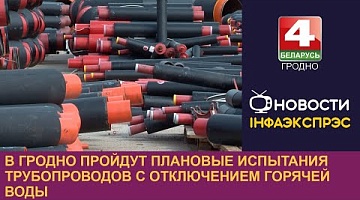 <b>Новости Гродно. 13.09.2024</b>. В Гродно пройдут плановые испытания трубопроводов с отключением горячей воды