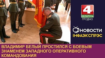 <b>Новости Гродно. 17.09.2024</b>. Владимир Белый простился с Боевым Знаменем Западного оперативного командования