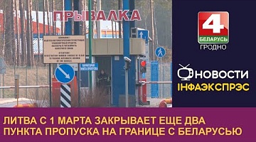 <b>Новости Гродно. 28.02.2024</b>. Литва с 1 марта закрывает еще два пункта пропуска на границе с Беларусью