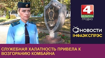 <b>Новости Гродно. 24.09.2024</b>. Служебная халатность привела к возгоранию комбайна