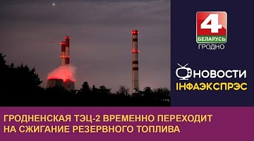 <b>Новости Гродно. 05.08.2024</b>. Гродненская ТЭЦ-2 временно переходит на сжигание резервного топлива