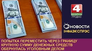 <b>Новости Гродно. 22.07.2024</b>. Попытка переместить через границу крупную сумму денежных средств обернулась уголовным делом