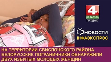 <b>Новости Гродно. 05.11.2024</b>. На территории Свислочского района белорусские пограничники обнаружили двух избитых молодых женщин