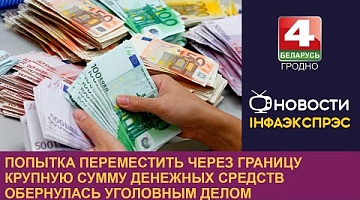 <b>Новости Гродно. 30.07.2024</b>. Попытка переместить через границу крупную сумму денежных средств обернулась уголовным делом