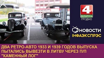 <b>Новости Гродно. 05.12.2022</b>. Два ретро-авто 1933 и 1939 годов выпуска пытались вывезти в Литву через п/п "Каменный Лог"
