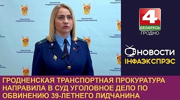 <b>Новости Гродно. 30.12.2024</b>. Гродненская транспортная прокуратура направила в суд уголовное дело по обвинению 39-летнего лидчанина