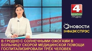 <b>Новости Гродно. 12.07.2024</b>. В Гродно с солнечными ожогами в больницу скорой медицинской помощи госпитализировали трёх человек