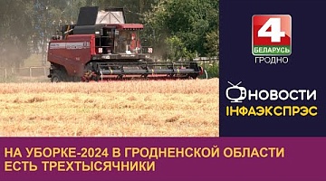 <b>Новости Гродно. 22.07.2024</b>. На уборке-2024 в Гродненской области есть трехтысячники