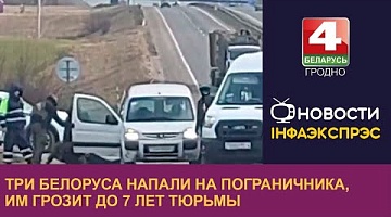<b>Новости Гродно. 27.02.2024</b>. Три белоруса напали на пограничника, им грозит до 7 лет тюрьмы