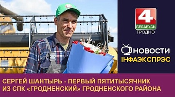 <b>Новости Гродно. 01.08.2024</b>. Сергей Шантырь - первый пятитысячник из СПК "Гродненский" Гродненского района