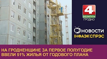 <b>Новости Гродно. 15.08.2022</b>. На Гродненщине за первое полугодие ввели 51% жилья от годового плана
