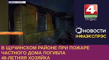 <b>Новости Гродно. 05.06.2023</b>. В Щучинском районе при пожаре частного дома погибла 48-летняя хозяйка.