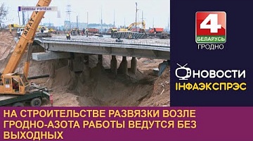 <b>Новости Гродно. 17.10.2022</b>. На строительстве развязки возле Гродно-Азота работы ведутся без выходных